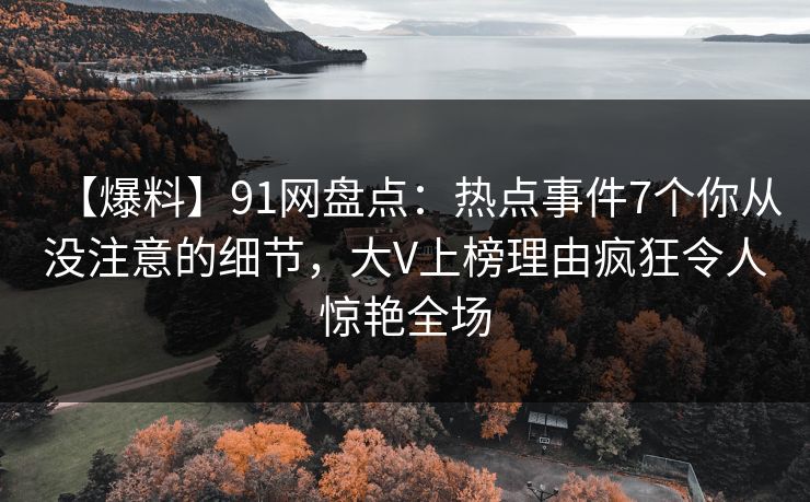 【爆料】91网盘点：热点事件7个你从没注意的细节，大V上榜理由疯狂令人惊艳全场