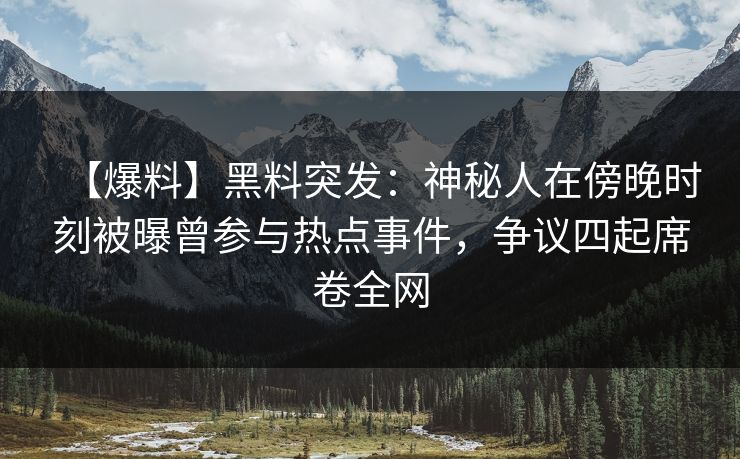 【爆料】黑料突发：神秘人在傍晚时刻被曝曾参与热点事件，争议四起席卷全网