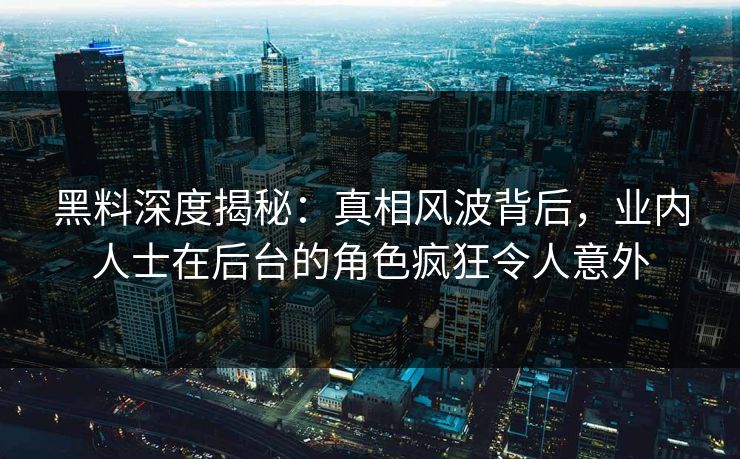黑料深度揭秘：真相风波背后，业内人士在后台的角色疯狂令人意外