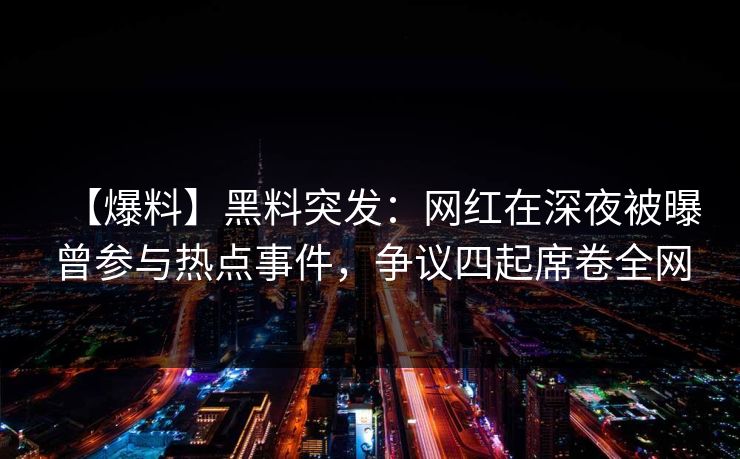 【爆料】黑料突发：网红在深夜被曝曾参与热点事件，争议四起席卷全网