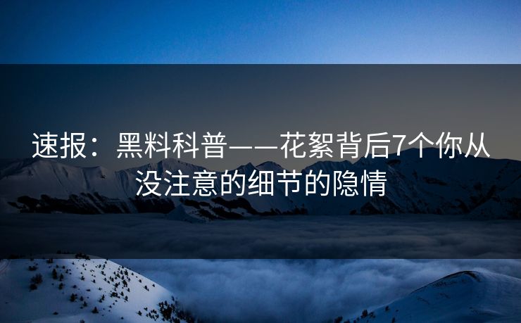 速报：黑料科普——花絮背后7个你从没注意的细节的隐情