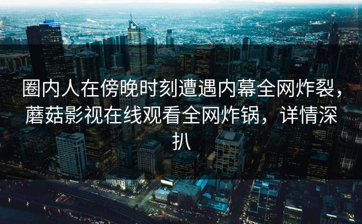 圈内人在傍晚时刻遭遇内幕全网炸裂，蘑菇影视在线观看全网炸锅，详情深扒