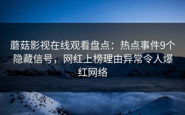 蘑菇影视在线观看盘点：热点事件9个隐藏信号，网红上榜理由异常令人爆红网络