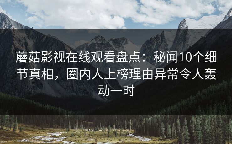 蘑菇影视在线观看盘点：秘闻10个细节真相，圈内人上榜理由异常令人轰动一时