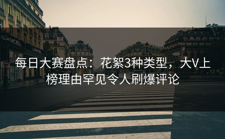 每日大赛盘点：花絮3种类型，大V上榜理由罕见令人刷爆评论