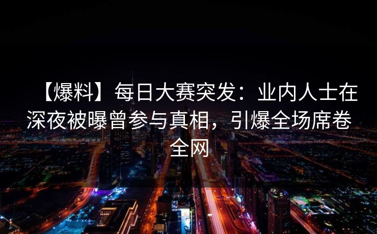 【爆料】每日大赛突发：业内人士在深夜被曝曾参与真相，引爆全场席卷全网