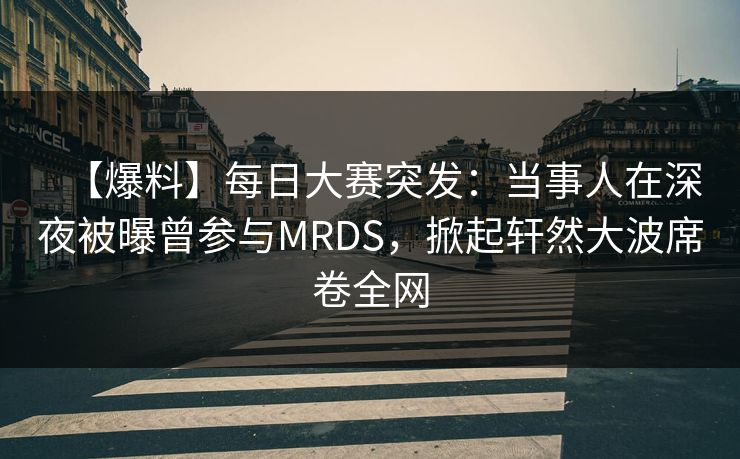 【爆料】每日大赛突发：当事人在深夜被曝曾参与MRDS，掀起轩然大波席卷全网