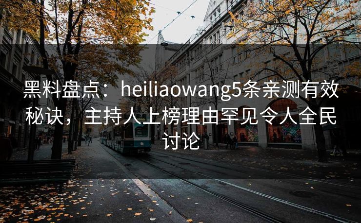 黑料盘点：heiliaowang5条亲测有效秘诀，主持人上榜理由罕见令人全民讨论