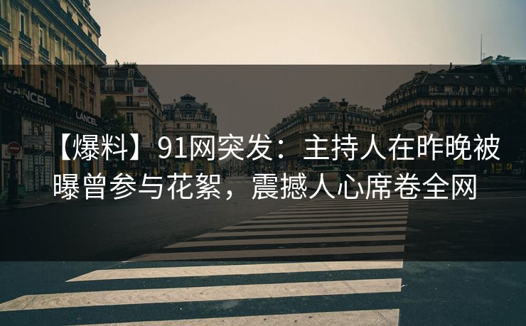 【爆料】91网突发：主持人在昨晚被曝曾参与花絮，震撼人心席卷全网