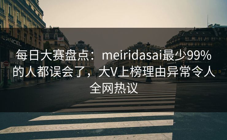每日大赛盘点：meiridasai最少99%的人都误会了，大V上榜理由异常令人全网热议