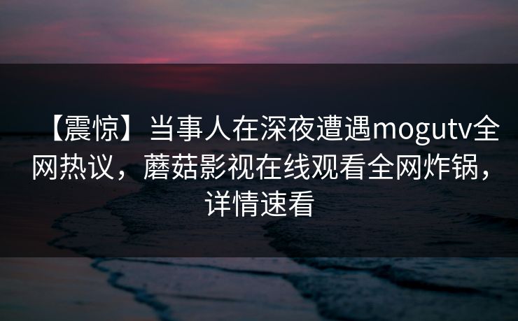 【震惊】当事人在深夜遭遇mogutv全网热议，蘑菇影视在线观看全网炸锅，详情速看