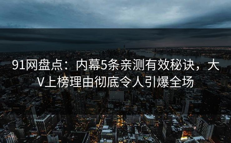 91网盘点：内幕5条亲测有效秘诀，大V上榜理由彻底令人引爆全场