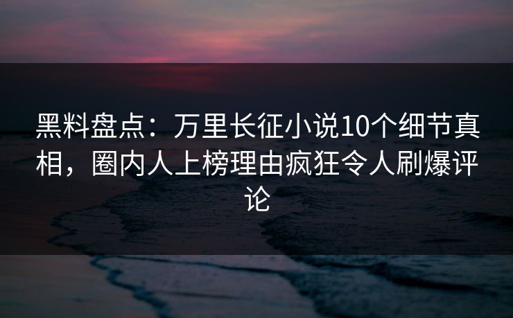 黑料盘点：万里长征小说10个细节真相，圈内人上榜理由疯狂令人刷爆评论