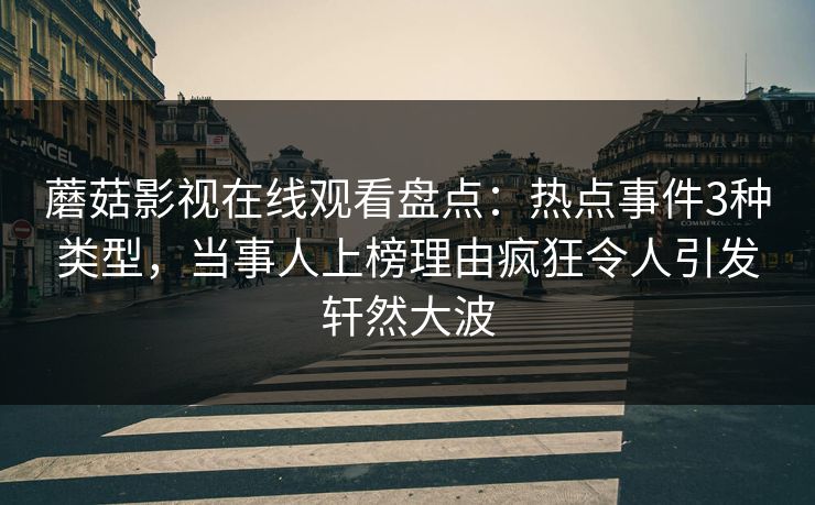 蘑菇影视在线观看盘点：热点事件3种类型，当事人上榜理由疯狂令人引发轩然大波