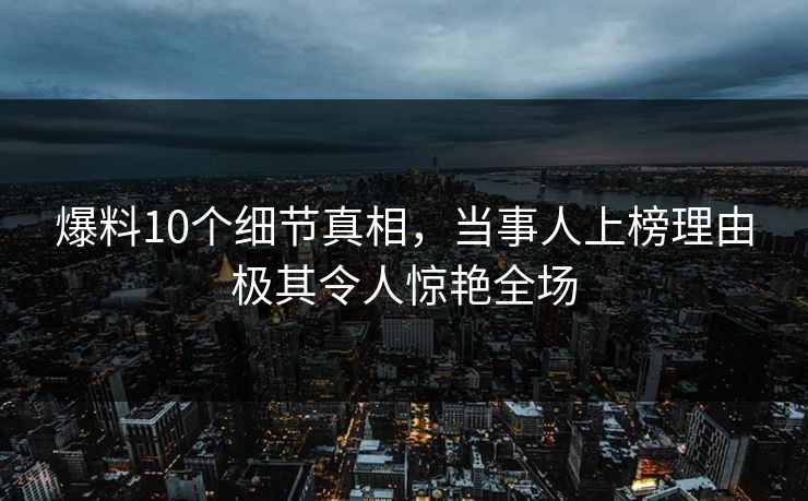 爆料10个细节真相，当事人上榜理由极其令人惊艳全场