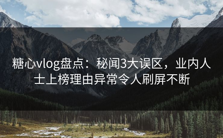 糖心vlog盘点：秘闻3大误区，业内人士上榜理由异常令人刷屏不断
