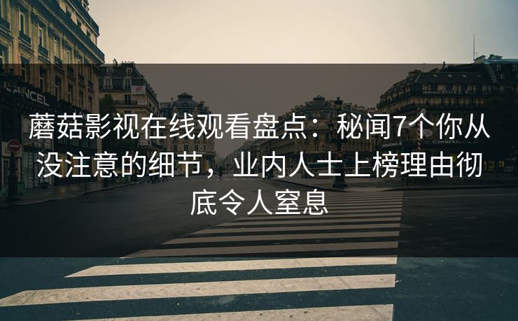 蘑菇影视在线观看盘点：秘闻7个你从没注意的细节，业内人士上榜理由彻底令人窒息