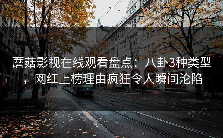 蘑菇影视在线观看盘点：八卦3种类型，网红上榜理由疯狂令人瞬间沦陷
