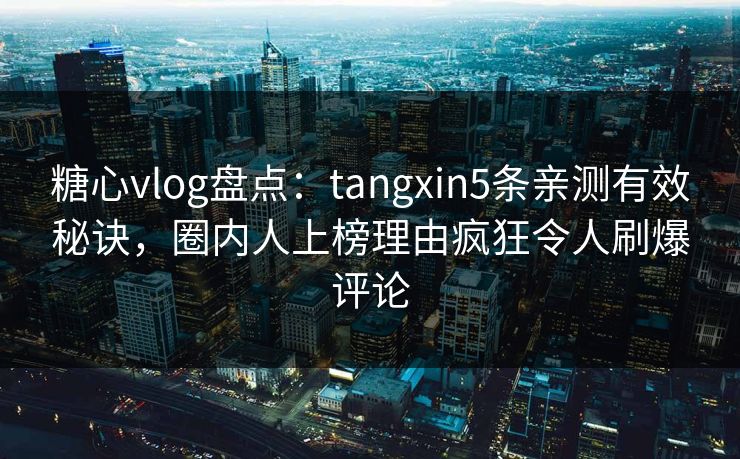 糖心vlog盘点：tangxin5条亲测有效秘诀，圈内人上榜理由疯狂令人刷爆评论