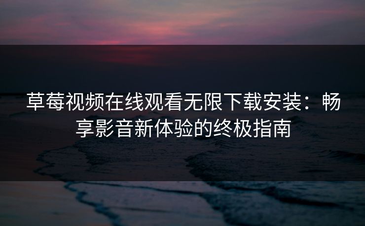 草莓视频在线观看无限下载安装：畅享影音新体验的终极指南