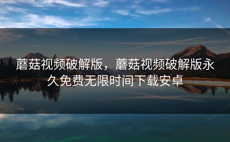 蘑菇视频破解版，蘑菇视频破解版永久免费无限时间下载安卓