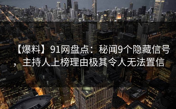 【爆料】91网盘点：秘闻9个隐藏信号，主持人上榜理由极其令人无法置信