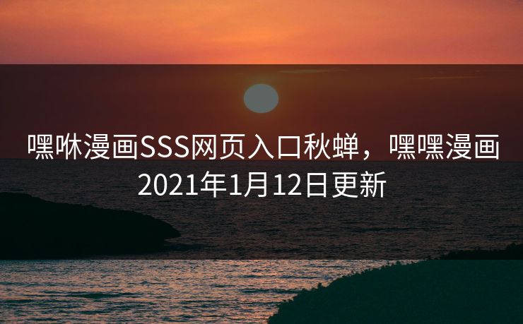 嘿咻漫画SSS网页入口秋蝉，嘿嘿漫画2021年1月12日更新