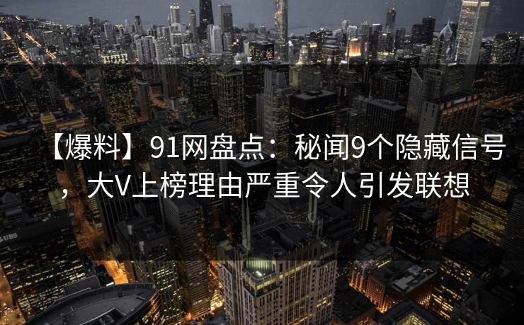 【爆料】91网盘点：秘闻9个隐藏信号，大V上榜理由严重令人引发联想