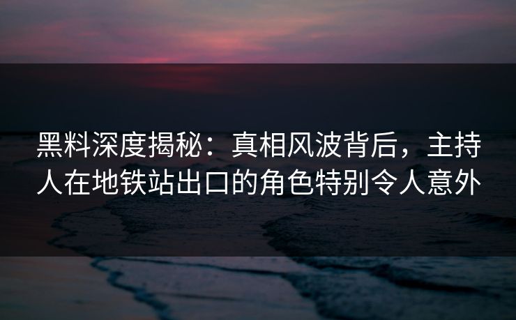 黑料深度揭秘：真相风波背后，主持人在地铁站出口的角色特别令人意外