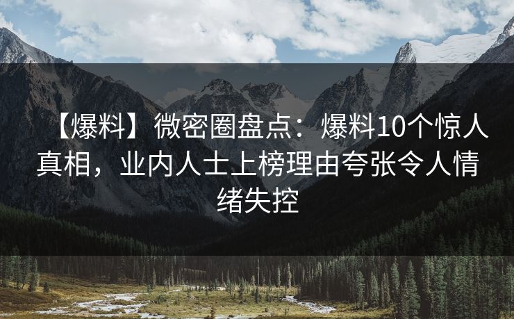 【爆料】微密圈盘点：爆料10个惊人真相，业内人士上榜理由夸张令人情绪失控