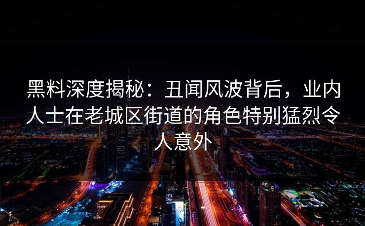 黑料深度揭秘：丑闻风波背后，业内人士在老城区街道的角色特别猛烈令人意外