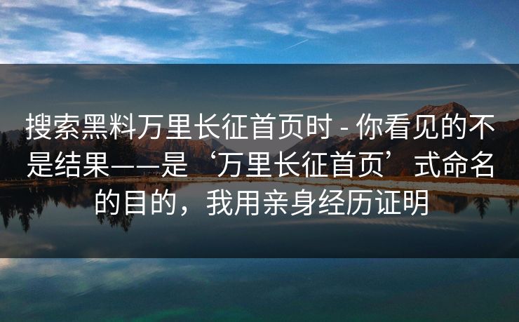 搜索黑料万里长征首页时 - 你看见的不是结果——是‘万里长征首页’式命名的目的，我用亲身经历证明