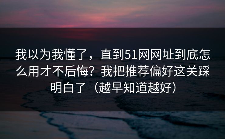 我以为我懂了,直到51网网址到底怎么用才不后悔?我把推荐偏好这关踩明白了(越早知道越好) 我以为我懂了,直到51网网址到底怎么用才不后悔?我把推荐偏好这关踩明白了(越早知道越好)