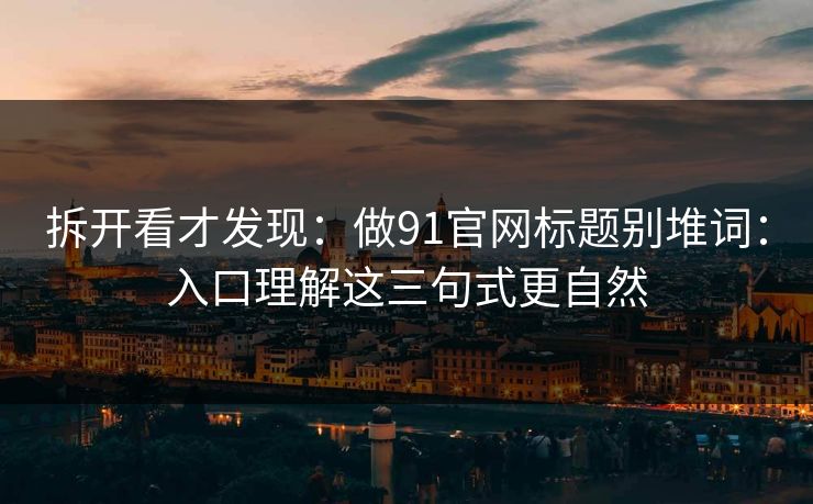 拆开看才发现：做91官网标题别堆词：入口理解这三句式更自然