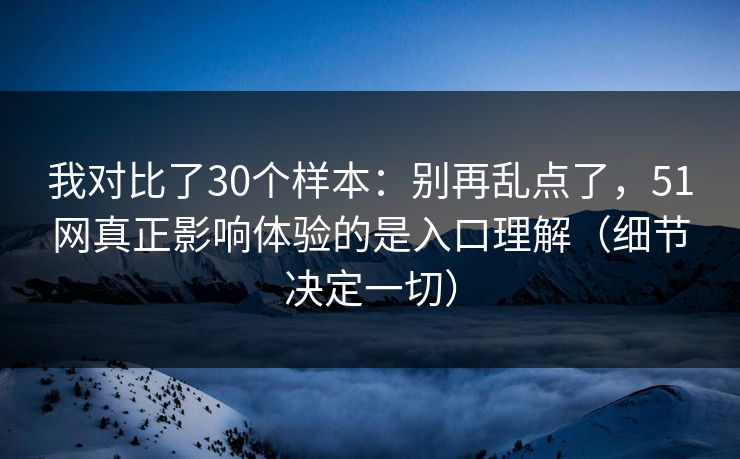 我对比了30个样本:别再乱点了,51网真正影响体验的是入口理解(细节决定一切) 我对比了30个样本:别再乱点了,51网真正影响体验的是入口理解(细节决定一切)