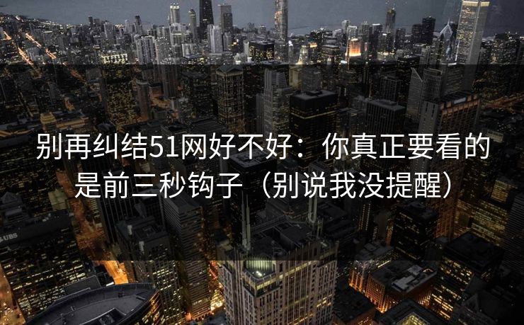 别再纠结51网好不好：你真正要看的是前三秒钩子（别说我没提醒）