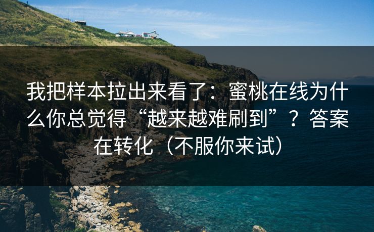 我把样本拉出来看了：蜜桃在线为什么你总觉得“越来越难刷到”？答案在转化（不服你来试）