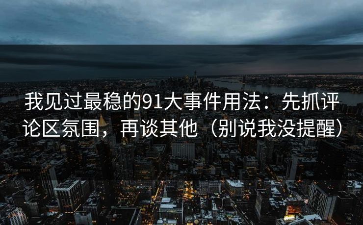 我见过最稳的91大事件用法：先抓评论区氛围，再谈其他（别说我没提醒）