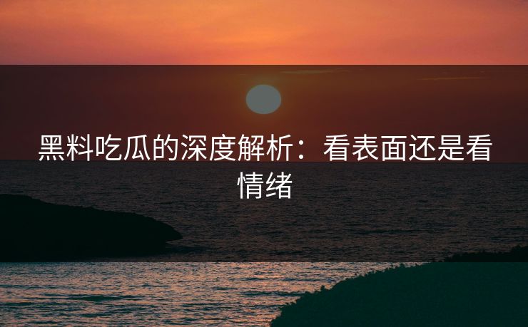 黑料吃瓜的深度解析：看表面还是看情绪