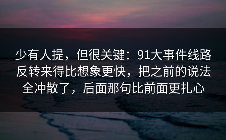 少有人提，但很关键：91大事件线路反转来得比想象更快，把之前的说法全冲散了，后面那句比前面更扎心