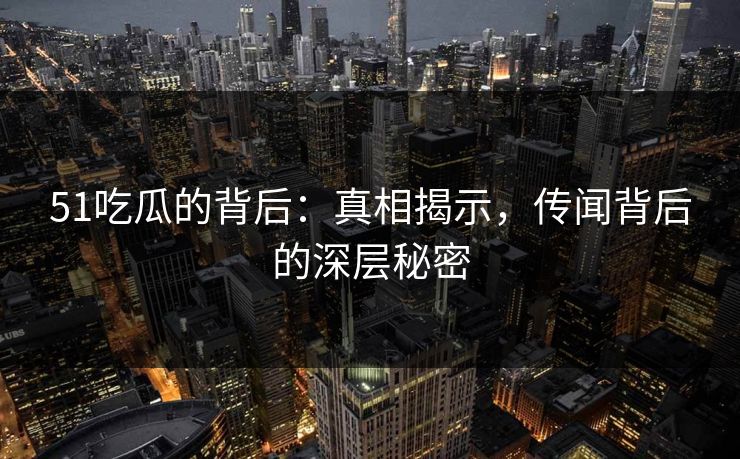 51吃瓜的背后：真相揭示，传闻背后的深层秘密