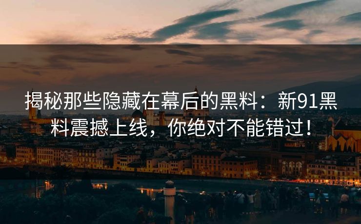 揭秘那些隐藏在幕后的黑料:新91黑料震撼上线,你绝对不能错过! 揭秘那些隐藏在幕后的黑料:新91黑料震撼上线,你绝对不能错过!
